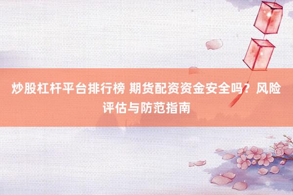 炒股杠杆平台排行榜 期货配资资金安全吗？风险评估与防范指南