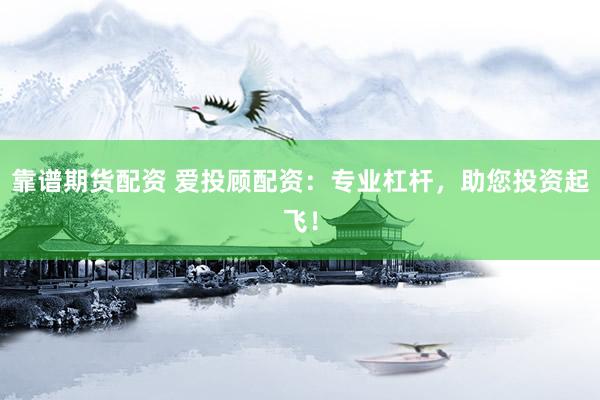 靠谱期货配资 爱投顾配资：专业杠杆，助您投资起飞！