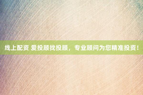 线上配资 爱投顾找投顾，专业顾问为您精准投资！
