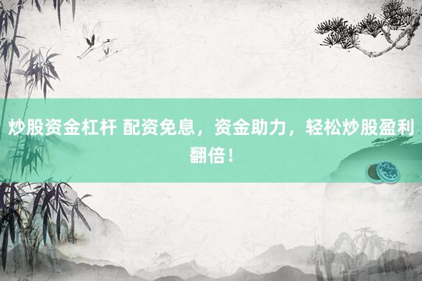 炒股资金杠杆 配资免息，资金助力，轻松炒股盈利翻倍！