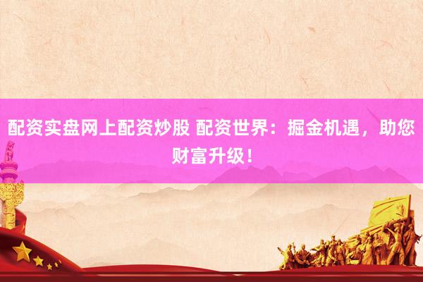 配资实盘网上配资炒股 配资世界：掘金机遇，助您财富升级！