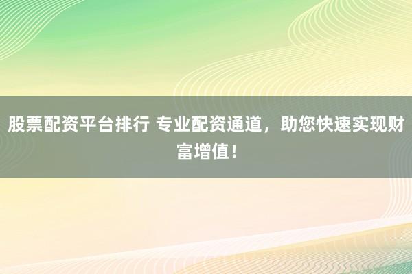 股票配资平台排行 专业配资通道，助您快速实现财富增值！