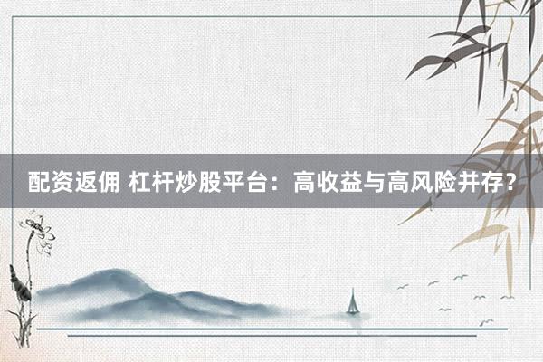配资返佣 杠杆炒股平台：高收益与高风险并存？