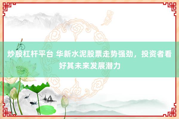 炒股杠杆平台 华新水泥股票走势强劲，投资者看好其未来发展潜力