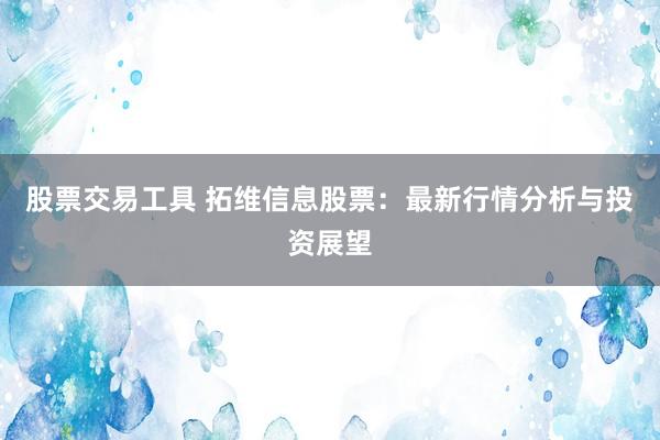 股票交易工具 拓维信息股票：最新行情分析与投资展望