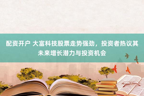 配资开户 大富科技股票走势强劲，投资者热议其未来增长潜力与投资机会