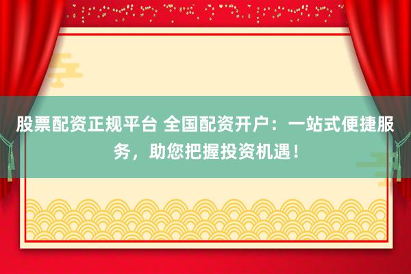 股票配资正规平台 全国配资开户：一站式便捷服务，助您把握投资机遇！
