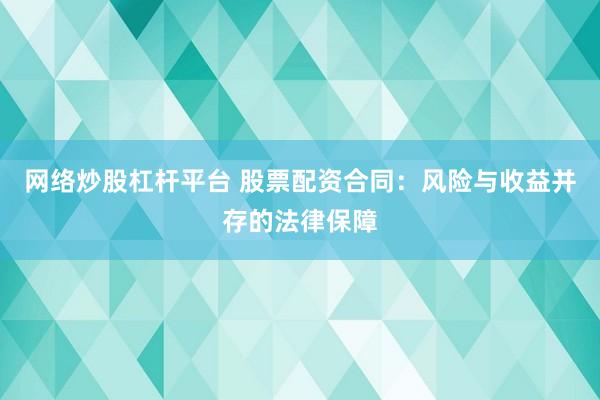 网络炒股杠杆平台 股票配资合同：风险与收益并存的法律保障