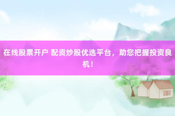 在线股票开户 配资炒股优选平台，助您把握投资良机！