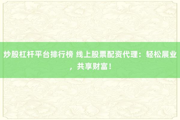 炒股杠杆平台排行榜 线上股票配资代理：轻松展业，共享财富！