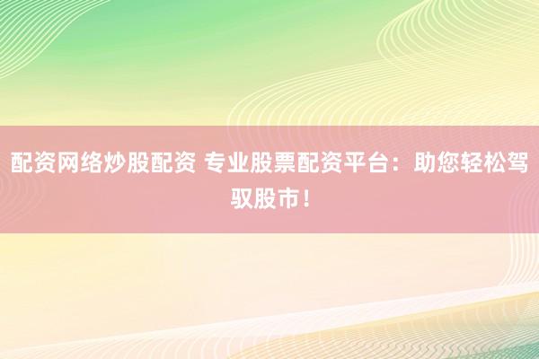 配资网络炒股配资 专业股票配资平台：助您轻松驾驭股市！