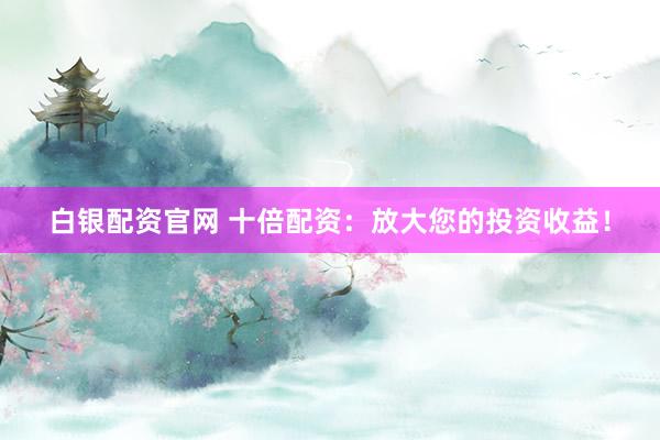 白银配资官网 十倍配资：放大您的投资收益！