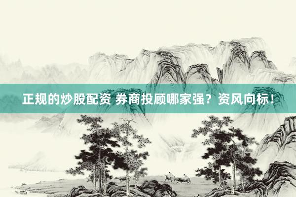 正规的炒股配资 券商投顾哪家强？资风向标！