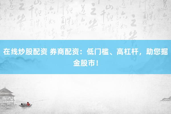 在线炒股配资 券商配资：低门槛、高杠杆，助您掘金股市！