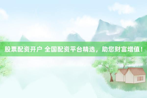 股票配资开户 全国配资平台精选，助您财富增值！