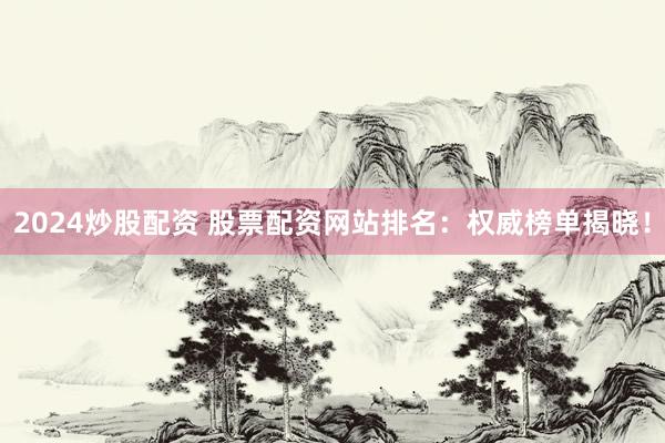 2024炒股配资 股票配资网站排名：权威榜单揭晓！
