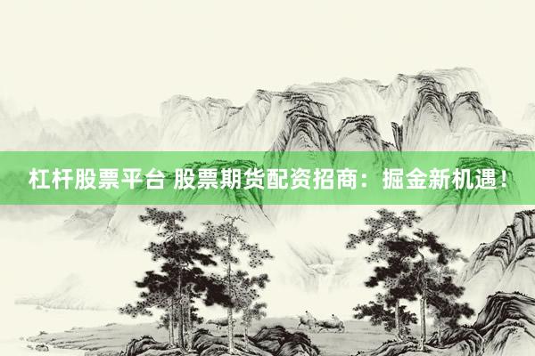 杠杆股票平台 股票期货配资招商：掘金新机遇！