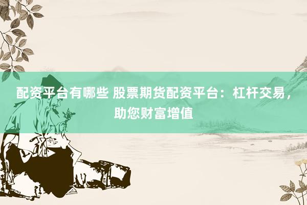 配资平台有哪些 股票期货配资平台：杠杆交易，助您财富增值