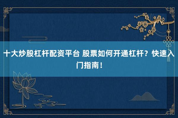 十大炒股杠杆配资平台 股票如何开通杠杆？快速入门指南！