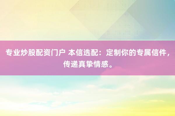 专业炒股配资门户 本信选配：定制你的专属信件，传递真挚情感。