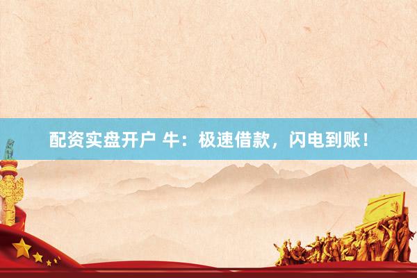 配资实盘开户 牛：极速借款，闪电到账！