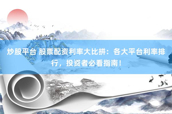 炒股平台 股票配资利率大比拼：各大平台利率排行，投资者必看指南！