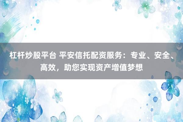 杠杆炒股平台 平安信托配资服务：专业、安全、高效，助您实现资产增值梦想