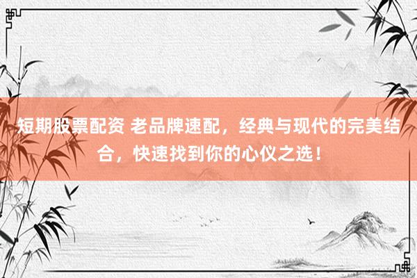 短期股票配资 老品牌速配，经典与现代的完美结合，快速找到你的心仪之选！
