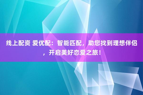 线上配资 爱优配：智能匹配，助您找到理想伴侣，开启美好恋爱之旅！