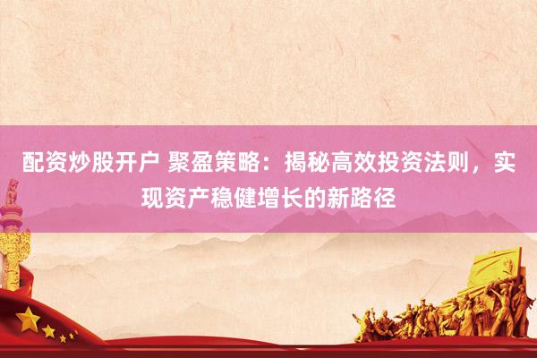 配资炒股开户 聚盈策略：揭秘高效投资法则，实现资产稳健增长的新路径