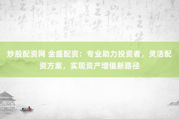 炒股配资网 金盛配资：专业助力投资者，灵活配资方案，实现资产增值新路径
