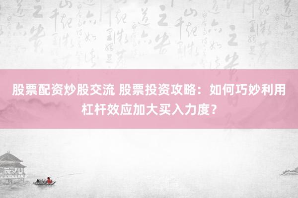 股票配资炒股交流 股票投资攻略：如何巧妙利用杠杆效应加大买入力度？