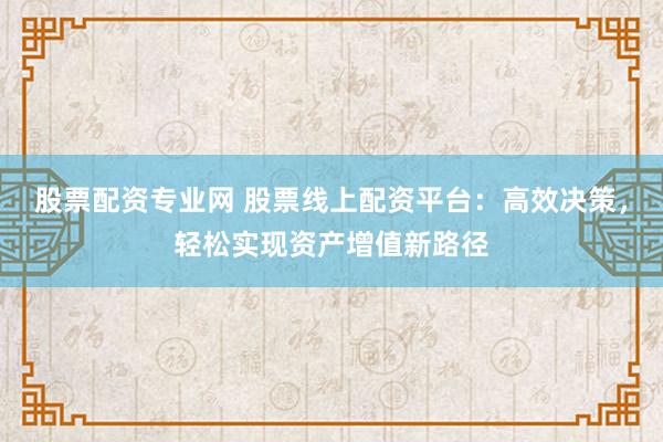股票配资专业网 股票线上配资平台：高效决策，轻松实现资产增值新路径