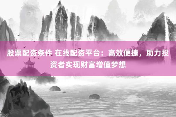 股票配资条件 在线配资平台：高效便捷，助力投资者实现财富增值梦想