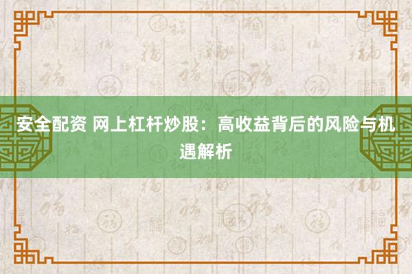 安全配资 网上杠杆炒股：高收益背后的风险与机遇解析