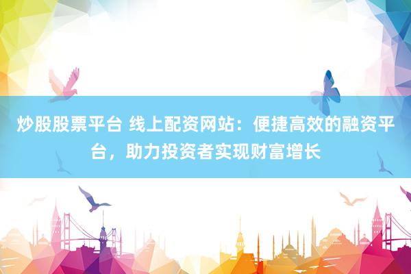 炒股股票平台 线上配资网站：便捷高效的融资平台，助力投资者实现财富增长