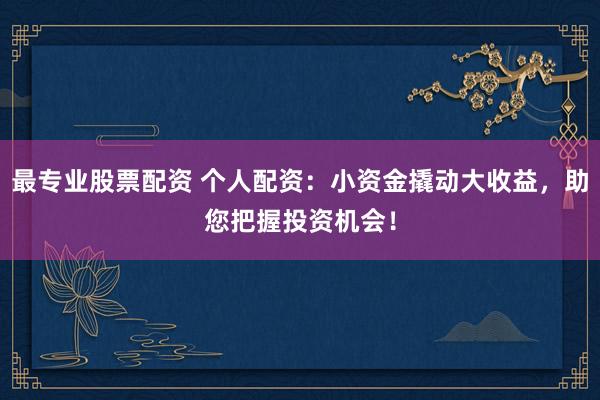 最专业股票配资 个人配资：小资金撬动大收益，助您把握投资机会！