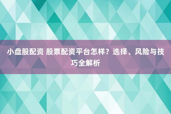 小盘股配资 股票配资平台怎样？选择、风险与技巧全解析
