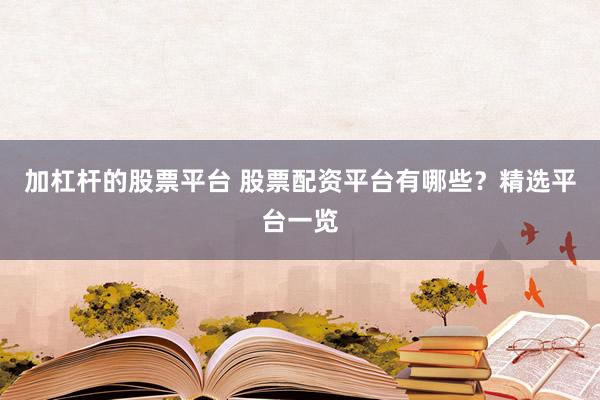 加杠杆的股票平台 股票配资平台有哪些？精选平台一览