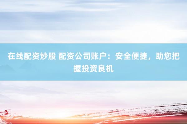 在线配资炒股 配资公司账户：安全便捷，助您把握投资良机
