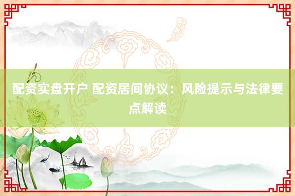 配资实盘开户 配资居间协议：风险提示与法律要点解读