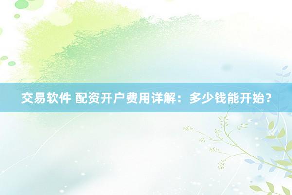 交易软件 配资开户费用详解：多少钱能开始？