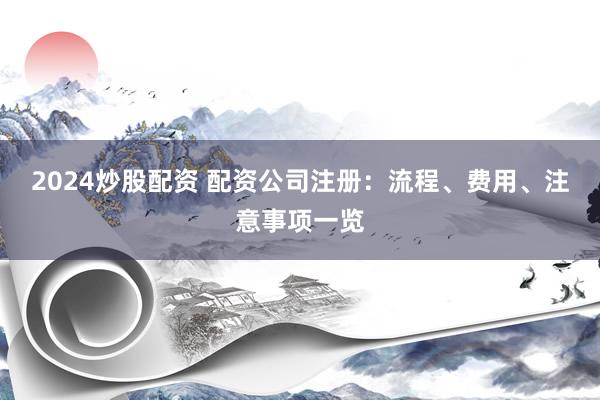 2024炒股配资 配资公司注册：流程、费用、注意事项一览