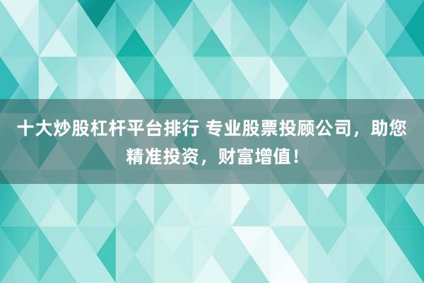 十大炒股杠杆平台排行 专业股票投顾公司，助您精准投资，财富增值！