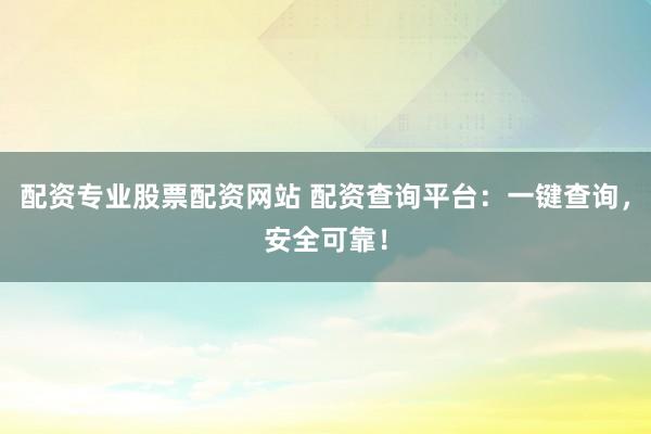 配资专业股票配资网站 配资查询平台：一键查询，安全可靠！