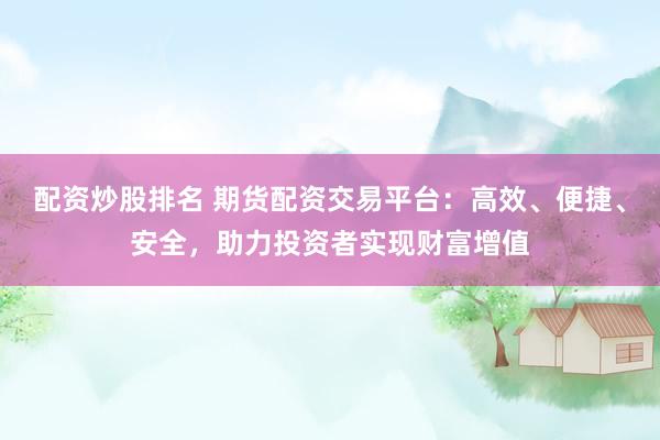 配资炒股排名 期货配资交易平台：高效、便捷、安全，助力投资者实现财富增值