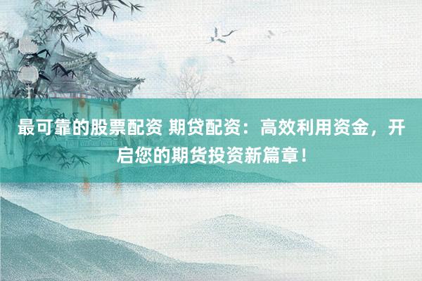 最可靠的股票配资 期贷配资：高效利用资金，开启您的期货投资新篇章！