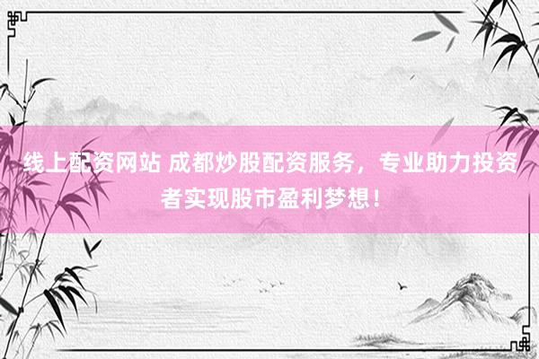 线上配资网站 成都炒股配资服务，专业助力投资者实现股市盈利梦想！