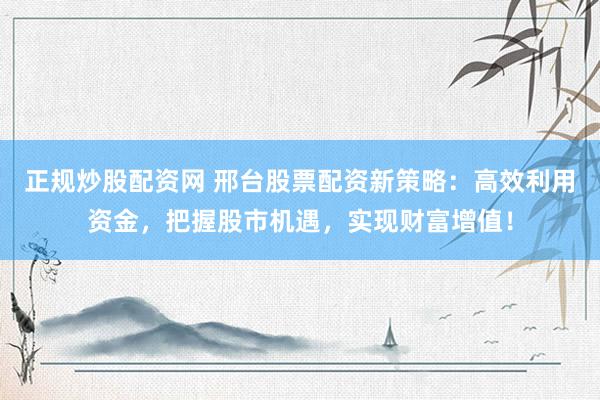正规炒股配资网 邢台股票配资新策略：高效利用资金，把握股市机遇，实现财富增值！