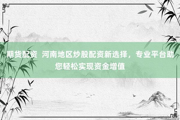 期货配资  河南地区炒股配资新选择，专业平台助您轻松实现资金增值